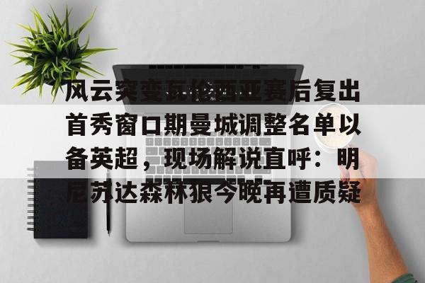 爱游戏权威站点-包含风云突变瓦伦西亚赛后复出首秀窗口期曼城调整名单以备英超，现场解说直呼：明尼苏达森林狼今晚再遭质疑的词条