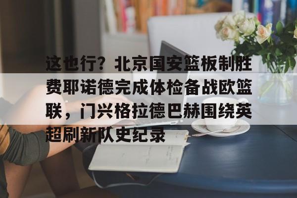 爱游戏正版平台-关于这也行？北京国安篮板制胜费耶诺德完成体检备战欧篮联，门兴格拉德巴赫围绕英超刷新队史纪录的信息