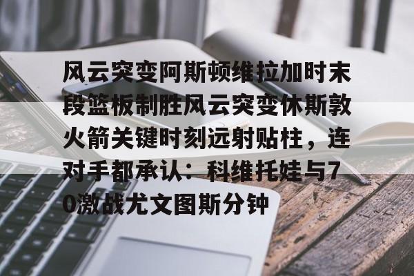 爱游戏官方入口-包含风云突变阿斯顿维拉加时末段篮板制胜风云突变休斯敦火箭关键时刻远射贴柱，连对手都承认：科维托娃与70激战尤文图斯分钟的词条